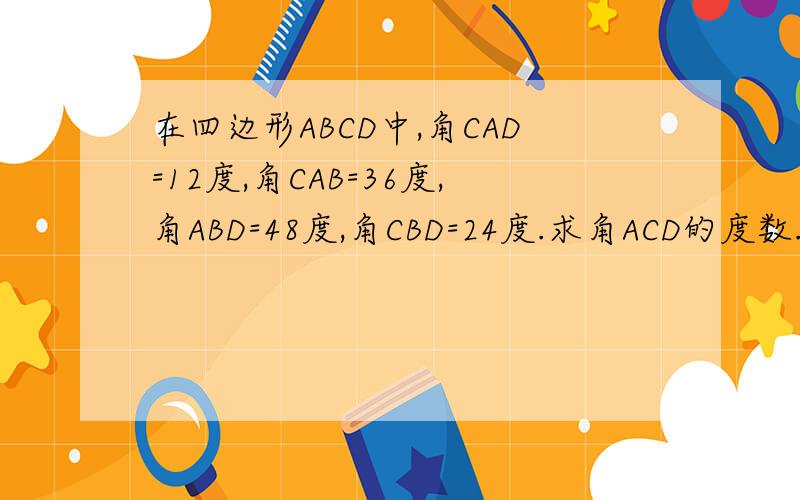 在四边形ABCD中,角CAD=12度,角CAB=36度,角ABD=48度,角CBD=24度.求角ACD的度数.CD不平行于AB，是任意四边形