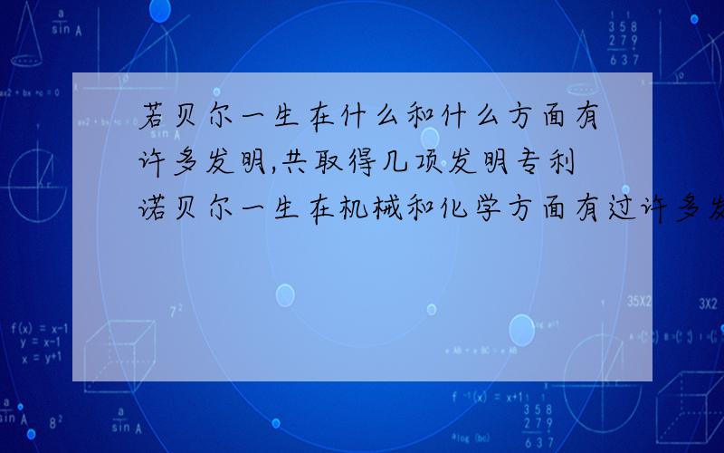 若贝尔一生在什么和什么方面有许多发明,共取得几项发明专利诺贝尔一生在机械和化学方面有过许多发明,共355项,其中最突出的发明是炸药