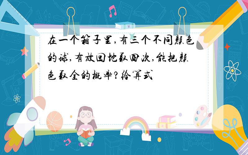 在一个箱子里,有三个不同颜色的球,有放回地取四次,能把颜色取全的概率?给算式