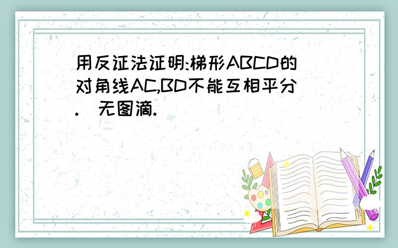 用反证法证明:梯形ABCD的对角线AC,BD不能互相平分.(无图滴.)