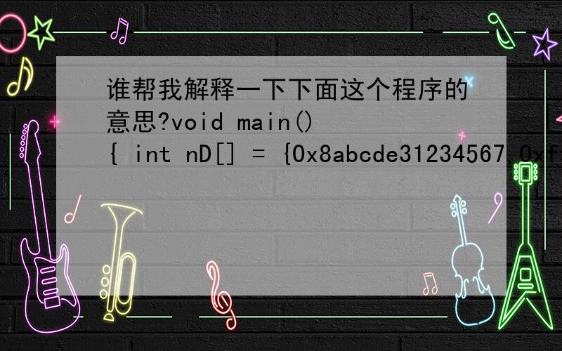 谁帮我解释一下下面这个程序的意思?void main(){ int nD[] = {0x8abcde31234567,0xff875662132}; char* pA = (char*)nD;   for(int nI = 0; nI < 6; nI ++) {  char cD  = pA[nI];  printf(