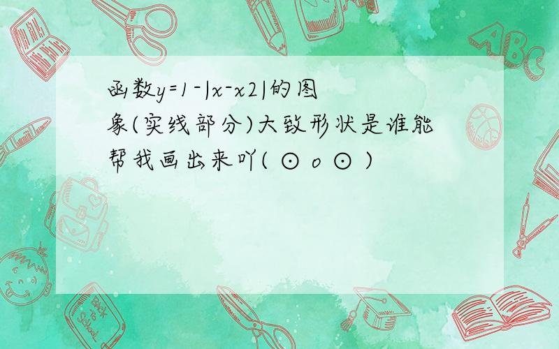 函数y=1-|x-x2|的图象(实线部分)大致形状是谁能帮我画出来吖( ⊙ o ⊙ )