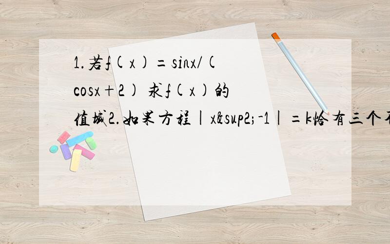 1.若f(x)=sinx/(cosx+2) 求f(x)的值域2.如果方程|x²-1|=k恰有三个不同的解,求K的值