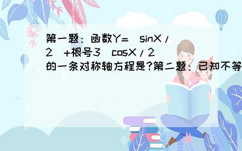 第一题：函数Y=（sinX/2）+根号3（cosX/2）的一条对称轴方程是?第二题：已知不等式F（X）=3倍（根号2）sin（X/4）cos（X/4) +（根号6）cos平方（X/4)—【（根号6）/2】—M≤0 对任意的-5π/6≤X≤π/6