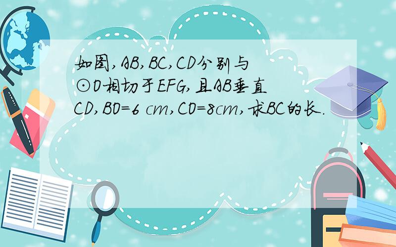 如图,AB,BC,CD分别与⊙O相切于EFG,且AB垂直CD,BO=6 cm,CO=8cm,求BC的长.