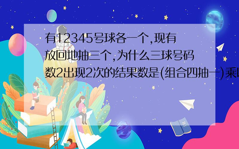 有12345号球各一个,现有放回地抽三个,为什么三球号码数2出现2次的结果数是(组合四抽一)乘以(组合三抽一)