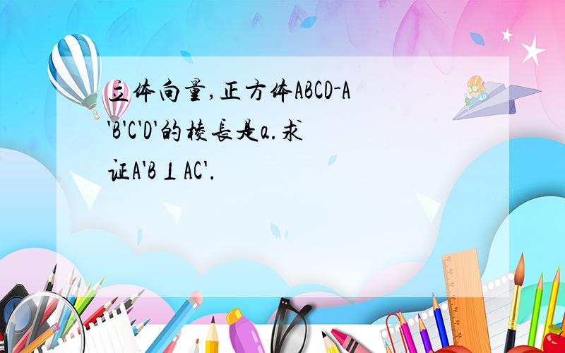 立体向量,正方体ABCD-A'B'C'D'的棱长是a.求证A'B⊥AC'.