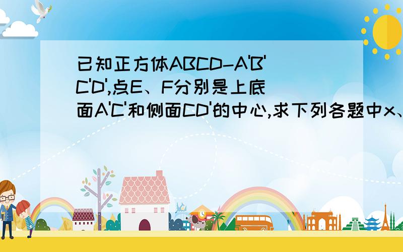 已知正方体ABCD-A'B'C'D',点E、F分别是上底面A'C'和侧面CD'的中心,求下列各题中x、y的值 1.AC向量=x（AB