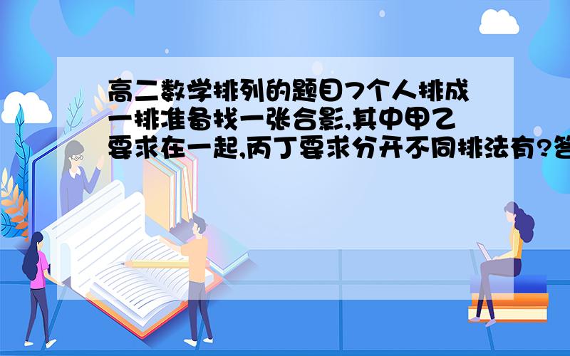 高二数学排列的题目7个人排成一排准备找一张合影,其中甲乙要求在一起,丙丁要求分开不同排法有?答案好像是960还有请写一下思路。 谢谢！