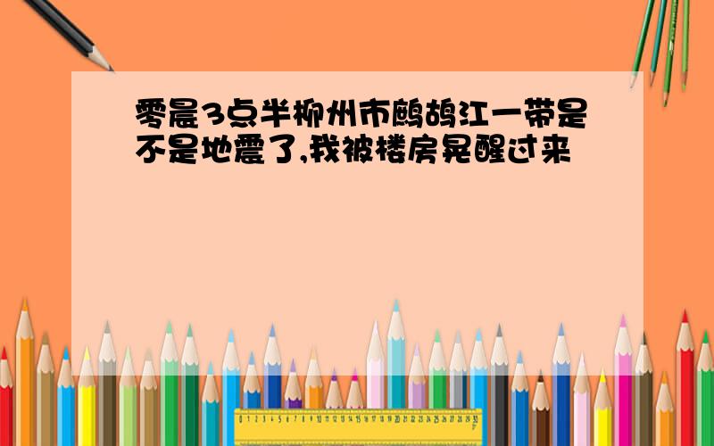 零晨3点半柳州市鹧鸪江一带是不是地震了,我被楼房晃醒过来