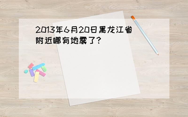 2013年6月20日黑龙江省附近哪有地震了?