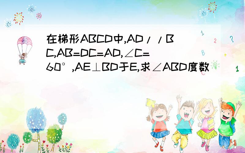 在梯形ABCD中,AD//BC,AB=DC=AD,∠C=60°,AE⊥BD于E,求∠ABD度数