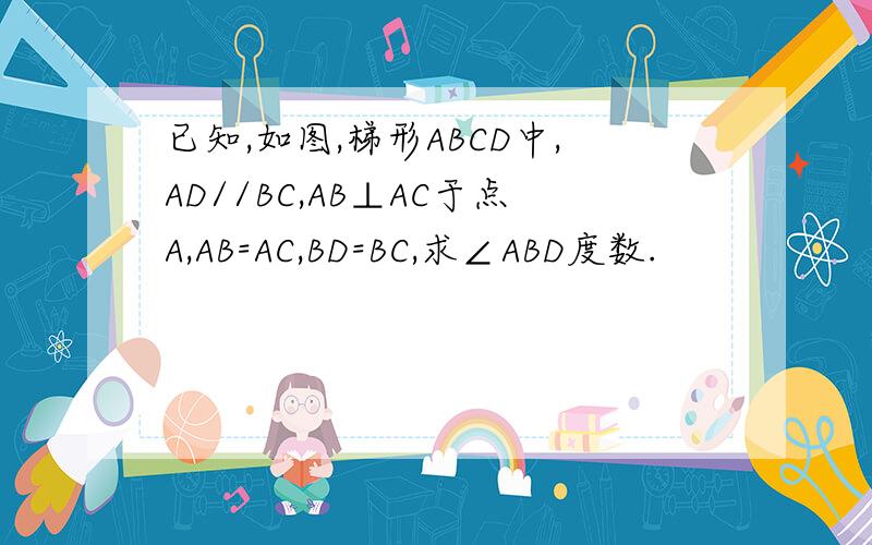 已知,如图,梯形ABCD中,AD//BC,AB⊥AC于点A,AB=AC,BD=BC,求∠ABD度数.