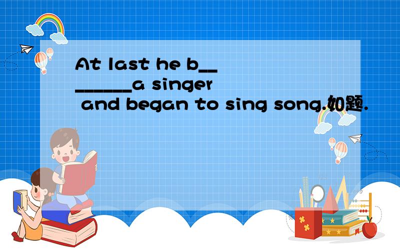 At last he b________a singer and began to sing song.如题.