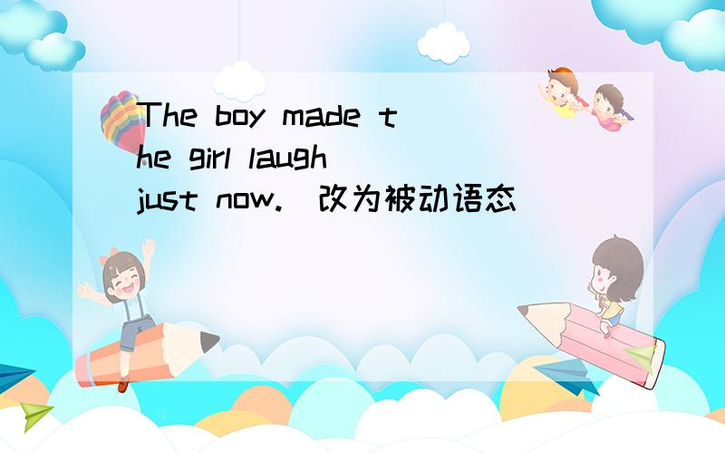 The boy made the girl laugh just now.（改为被动语态）