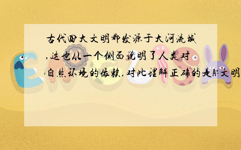 古代四大文明都发源于大河流域,这也从一个侧面说明了人类对自然环境的依赖.对此理解正确的是A 文明都建立在农耕的基础上B 当时人类的生产力水平低.