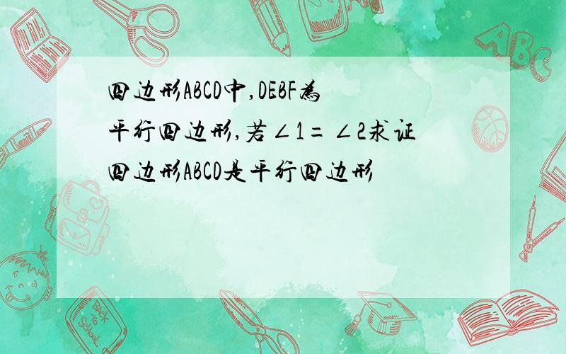 四边形ABCD中,DEBF为平行四边形,若∠1=∠2求证四边形ABCD是平行四边形