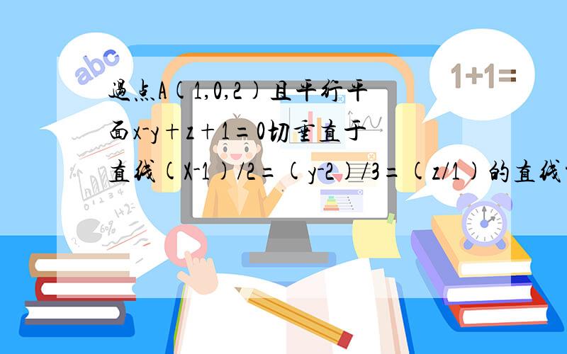 过点A(1,0,2)且平行平面x-y+z+1=0切垂直于直线(X-1)/2=(y-2)/3=(z/1)的直线方程