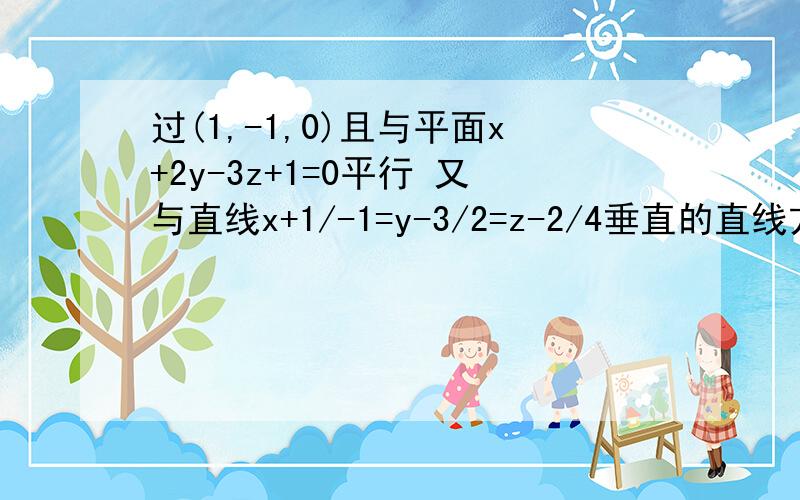 过(1,-1,0)且与平面x+2y-3z+1=0平行 又与直线x+1/-1=y-3/2=z-2/4垂直的直线方程