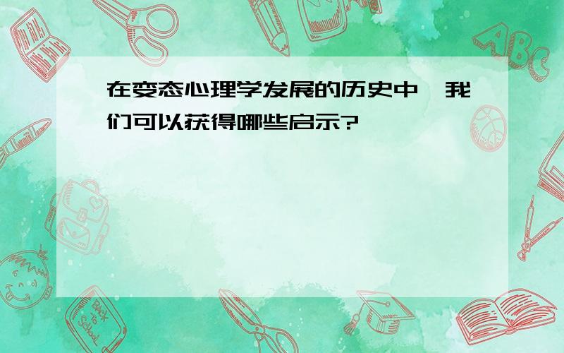 在变态心理学发展的历史中,我们可以获得哪些启示?