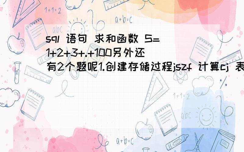 sql 语句 求和函数 S=1+2+3+.+100另外还有2个题呢1.创建存储过程jszf 计算cj 表中总分 （总分=数学+外语+计算机）2.已给2个正整数 m=78 和 n=329 求 n 除以 m 的商和余数