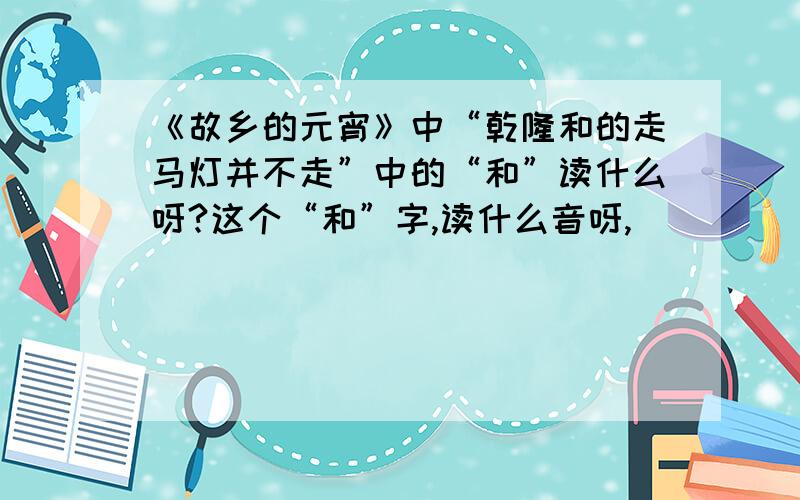 《故乡的元宵》中“乾隆和的走马灯并不走”中的“和”读什么呀?这个“和”字,读什么音呀,