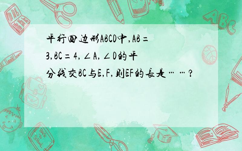 平行四边形ABCD中,AB=3,BC=4,∠A,∠D的平分线交BC与E,F,则EF的长是……?