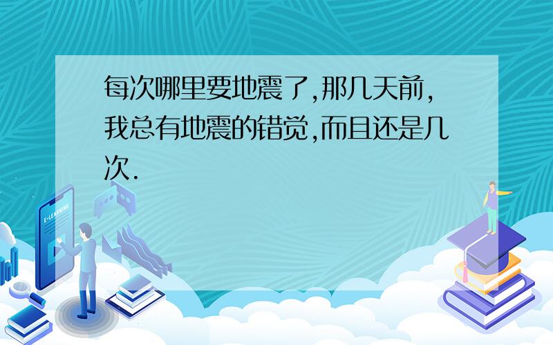 每次哪里要地震了,那几天前,我总有地震的错觉,而且还是几次.