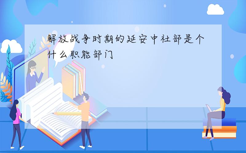 解放战争时期的延安中社部是个什么职能部门