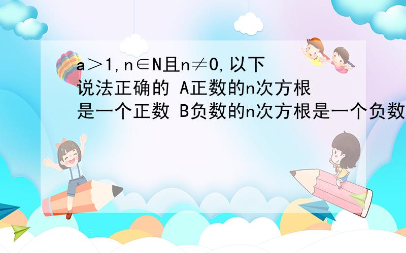 a＞1,n∈N且n≠0,以下说法正确的 A正数的n次方根是一个正数 B负数的n次方根是一个负数 C0的n次方根是0