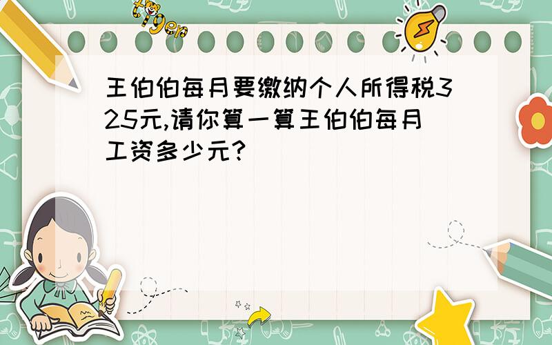 王伯伯每月要缴纳个人所得税325元,请你算一算王伯伯每月工资多少元?