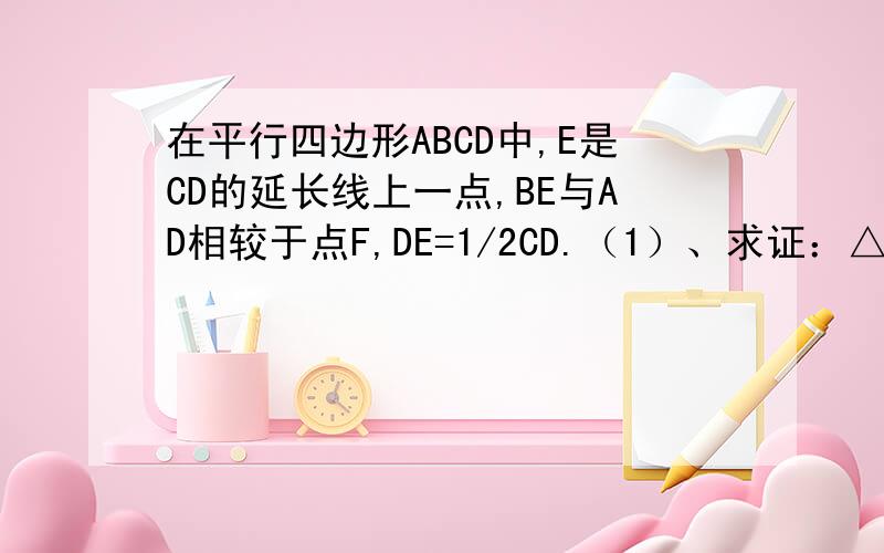 在平行四边形ABCD中,E是CD的延长线上一点,BE与AD相较于点F,DE=1/2CD.（1）、求证：△ABF相似于△CEB；（2）、若△DEF的面积为2,求平行四边形ABCD的面积.