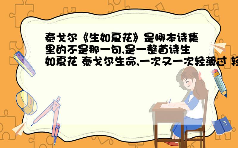 泰戈尔《生如夏花》是哪本诗集里的不是那一句,是一整首诗生如夏花 泰戈尔生命,一次又一次轻薄过 轻狂不知疲倦 ——题记 一 我听见回声,来自山谷和心间 以寂寞的镰刀收割空旷的灵魂 不