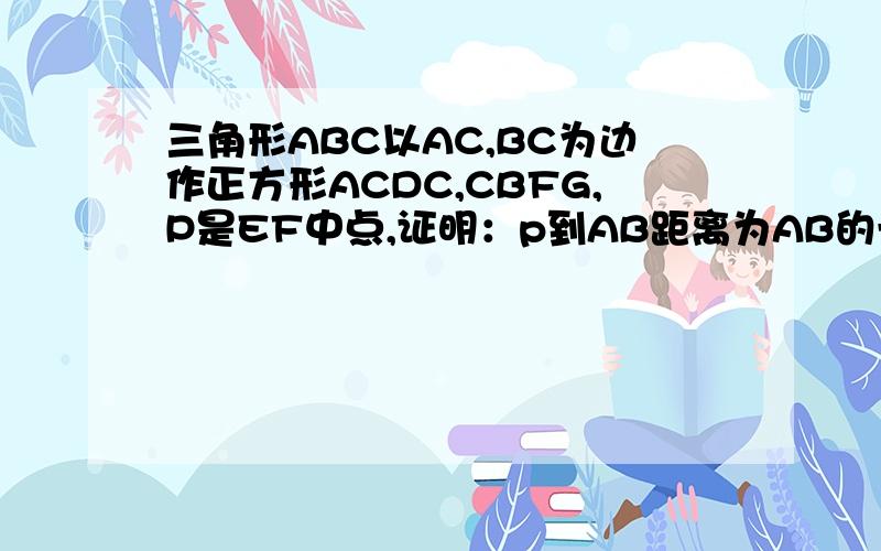 三角形ABC以AC,BC为边作正方形ACDC,CBFG,P是EF中点,证明：p到AB距离为AB的一半