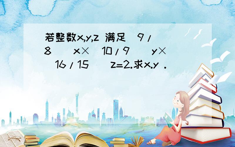 若整数x,y,z 满足（9/8）^x×（10/9）^y×(16/15)^z=2.求x.y .