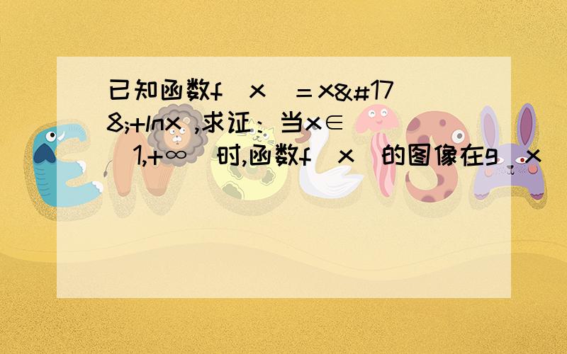 已知函数f（x）＝x²+lnx ,求证：当x∈（1,+∞）时,函数f（x）的图像在g（x）＝2x已知函数f（x）＝x²+lnx ,求证：当x∈（1,+∞）时,函数f（x）的图像在g（x）＝2x³/3+x²/2的下方