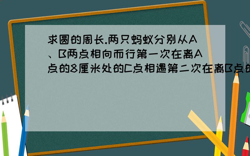 求圆的周长.两只蚂蚁分别从A、B两点相向而行第一次在离A点的8厘米处的C点相遇第二次在离B点的6厘米处的D点相遇.