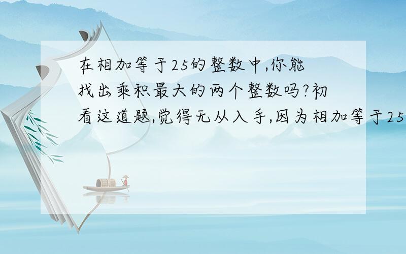 在相加等于25的整数中,你能找出乘积最大的两个整数吗?初看这道题,觉得无从入手,因为相加等于25的整数有多种组合.