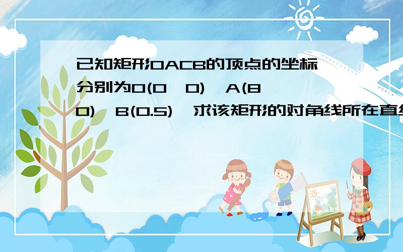 已知矩形OACB的顶点的坐标分别为O(0,0),A(8,0),B(0.5),求该矩形的对角线所在直线方程