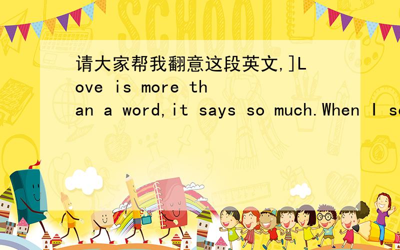 请大家帮我翻意这段英文,]Love is more than a word,it says so much.When I see these four letters,I almost feel your touch.This only happened since I fell in love with you.Why this word does this,I haven\'t got a clue.