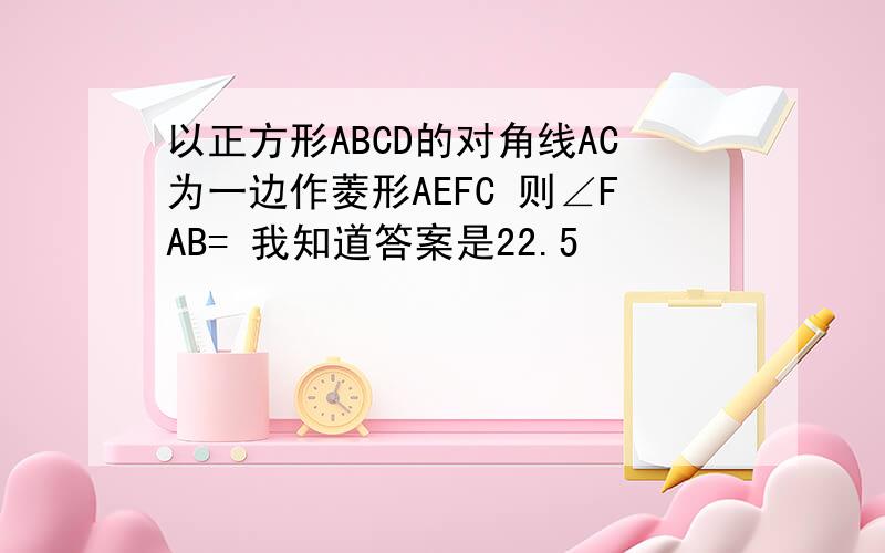 以正方形ABCD的对角线AC为一边作菱形AEFC 则∠FAB= 我知道答案是22.5