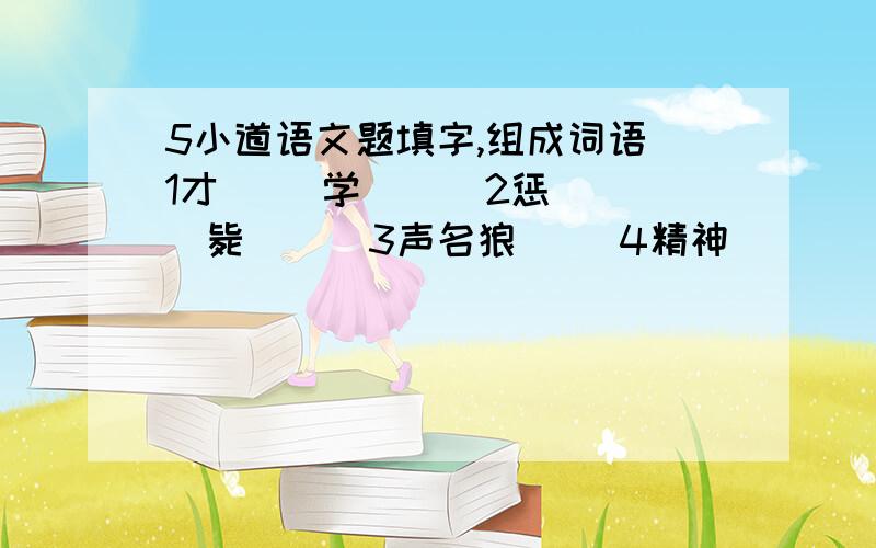 5小道语文题填字,组成词语 1才（ ）学（ ） 2惩（ ）毙（ ） 3声名狼（ ）4精神（ ）（ ）5飞驰电（ ）