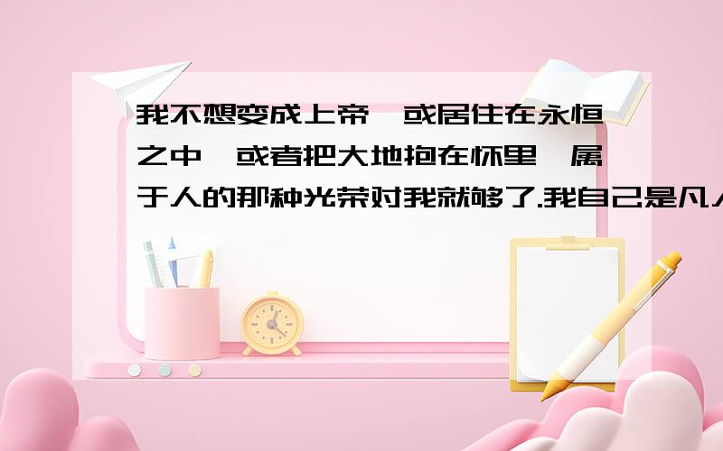 我不想变成上帝,或居住在永恒之中,或者把大地抱在怀里,属于人的那种光荣对我就够了.我自己是凡人,我只要求凡人的幸福.这句话体现了什么思想A.人文主义                  B.启蒙思想