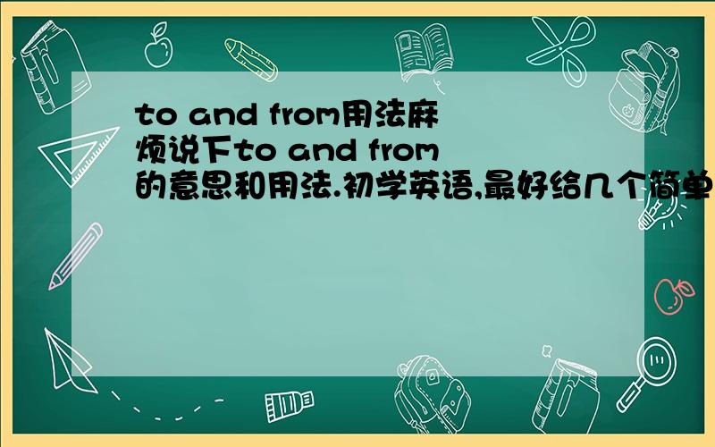 to and from用法麻烦说下to and from的意思和用法.初学英语,最好给几个简单的例句,......不是分开的，是个短语，有人翻译成来来往往。我想知道用法