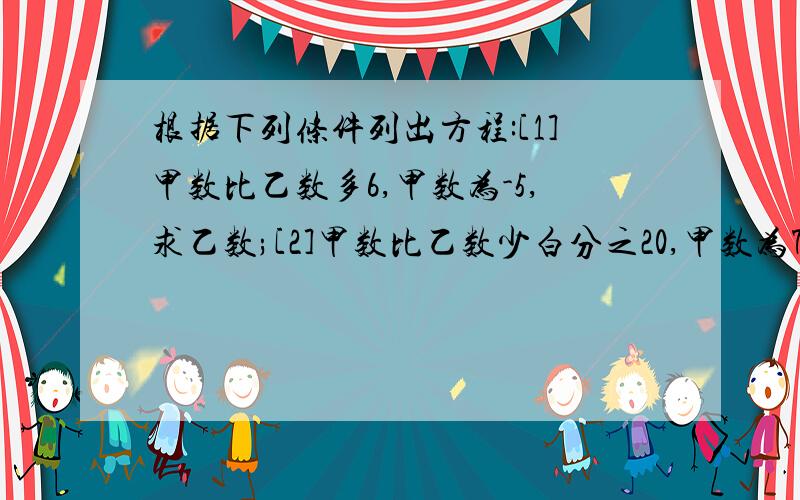 根据下列条件列出方程:[1]甲数比乙数多6,甲数为-5,求乙数;[2]甲数比乙数少白分之20,甲数为7,求乙数.