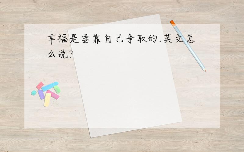 幸福是要靠自己争取的.英文怎么说?