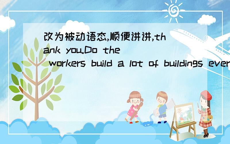 改为被动语态,顺便讲讲,thank you.Do the workers build a lot of buildings every year?Does kate sometimes break glasses?Do the people in Australia speak English?Do they clean the blackboard everyday?Do you always send a New Yearcard to Mr Smit