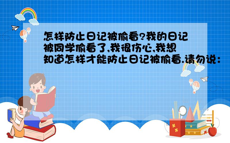 怎样防止日记被偷看?我的日记被同学偷看了,我很伤心,我想知道怎样才能防止日记被偷看.请勿说：“用加锁的笔记本.”如果说得好,我会提高悬赏分.忘了给大家说了,可以在日记本上写些东