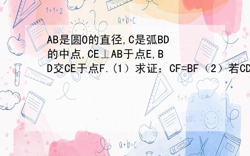 AB是圆O的直径,C是弧BD的中点,CE⊥AB于点E,BD交CE于点F.(1）求证：CF=BF（2）若CD=6,AC=8,求圆O的半径及CE的长.