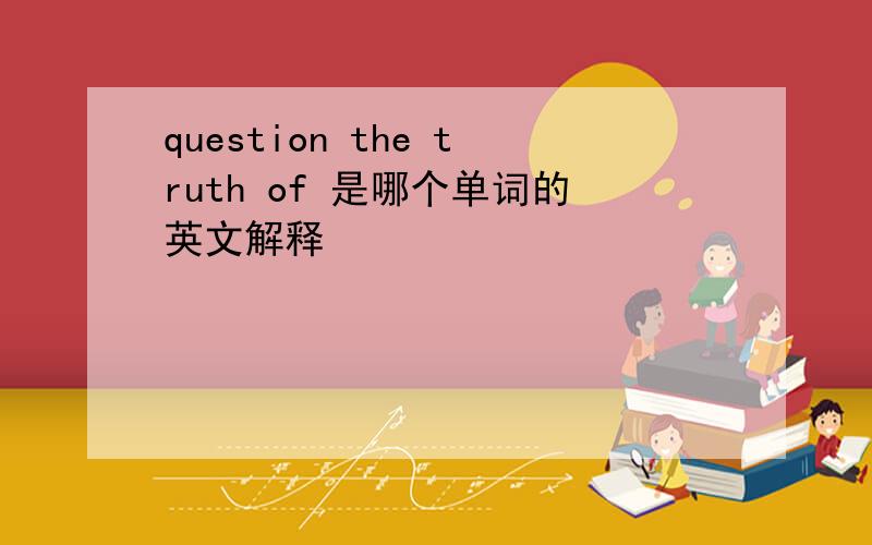 question the truth of 是哪个单词的英文解释